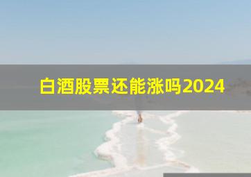 白酒股票还能涨吗2024