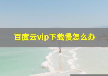 百度云vip下载慢怎么办