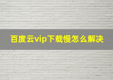 百度云vip下载慢怎么解决