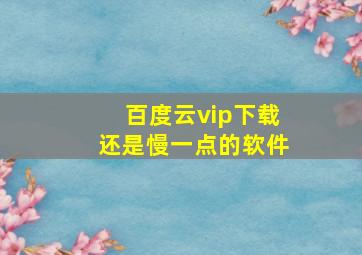 百度云vip下载还是慢一点的软件