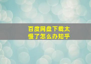 百度网盘下载太慢了怎么办知乎