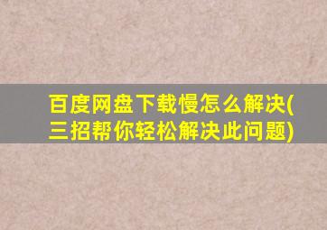 百度网盘下载慢怎么解决(三招帮你轻松解决此问题)