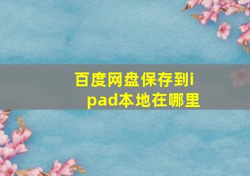 百度网盘保存到ipad本地在哪里