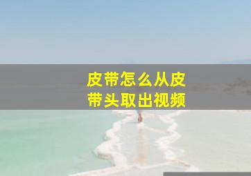 皮带怎么从皮带头取出视频