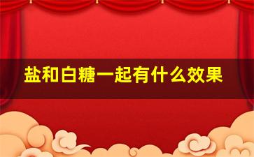 盐和白糖一起有什么效果