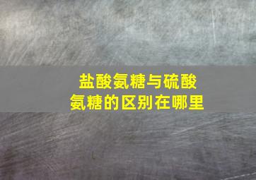 盐酸氨糖与硫酸氨糖的区别在哪里