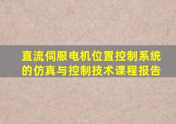 直流伺服电机位置控制系统的仿真与控制技术课程报告