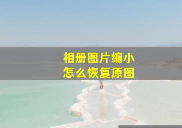 相册图片缩小怎么恢复原图