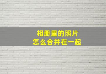 相册里的照片怎么合并在一起