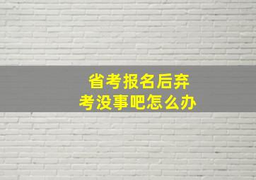 省考报名后弃考没事吧怎么办