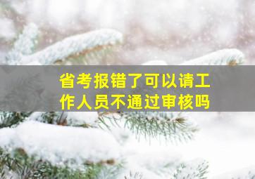 省考报错了可以请工作人员不通过审核吗