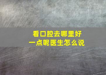 看口腔去哪里好一点呢医生怎么说