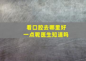 看口腔去哪里好一点呢医生知道吗