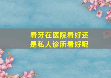 看牙在医院看好还是私人诊所看好呢