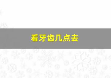 看牙齿几点去