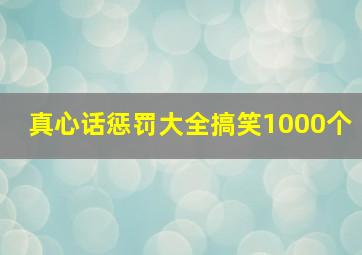 真心话惩罚大全搞笑1000个