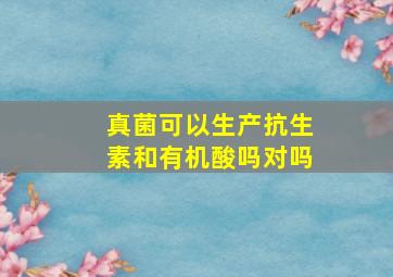 真菌可以生产抗生素和有机酸吗对吗