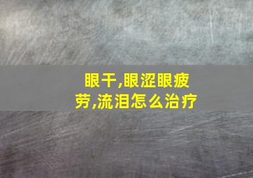 眼干,眼涩眼疲劳,流泪怎么治疗