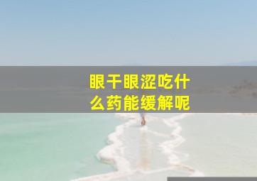 眼干眼涩吃什么药能缓解呢