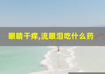 眼睛干痒,流眼泪吃什么药