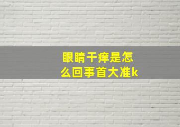 眼睛干痒是怎么回事首大准k