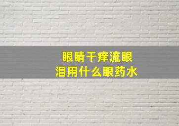 眼睛干痒流眼泪用什么眼药水