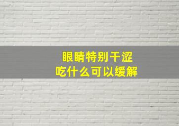 眼睛特别干涩吃什么可以缓解