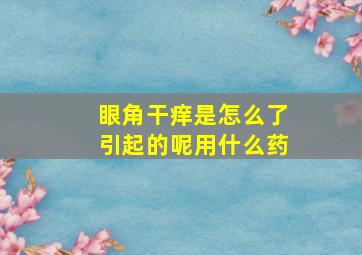 眼角干痒是怎么了引起的呢用什么药