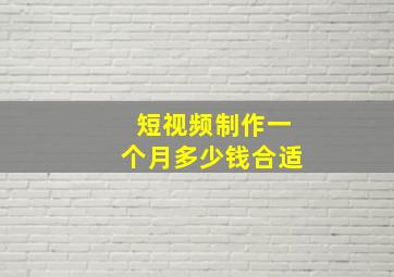 短视频制作一个月多少钱合适