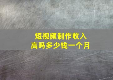 短视频制作收入高吗多少钱一个月