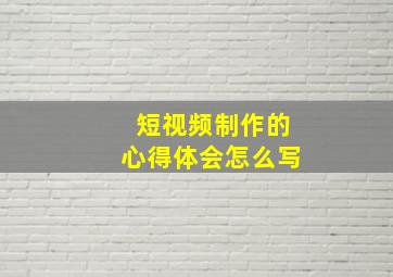 短视频制作的心得体会怎么写