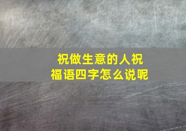 祝做生意的人祝福语四字怎么说呢