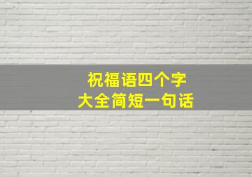 祝福语四个字大全简短一句话