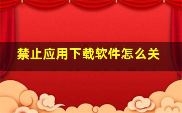 禁止应用下载软件怎么关