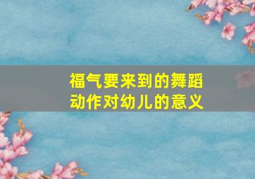 福气要来到的舞蹈动作对幼儿的意义