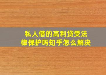 私人借的高利贷受法律保护吗知乎怎么解决