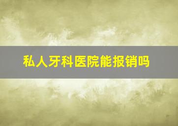 私人牙科医院能报销吗