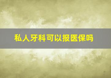 私人牙科可以报医保吗