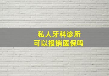 私人牙科诊所可以报销医保吗