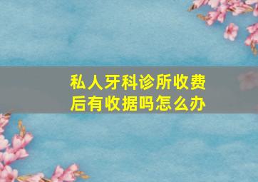 私人牙科诊所收费后有收据吗怎么办