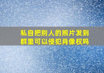 私自把别人的照片发到群里可以侵犯肖像权吗