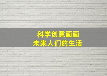 科学创意画画未来人们的生活