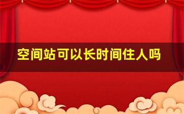 空间站可以长时间住人吗