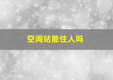 空间站能住人吗