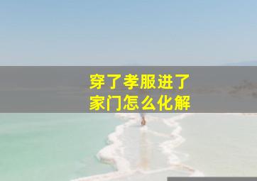 穿了孝服进了家门怎么化解