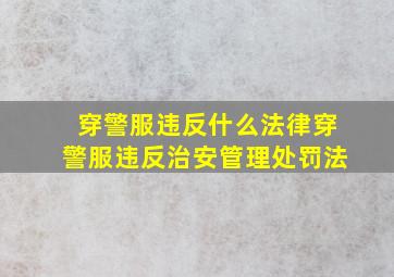 穿警服违反什么法律穿警服违反治安管理处罚法