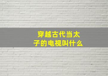 穿越古代当太子的电视叫什么