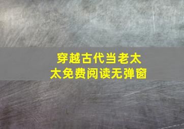 穿越古代当老太太免费阅读无弹窗