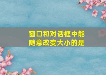 窗口和对话框中能随意改变大小的是