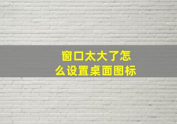 窗口太大了怎么设置桌面图标